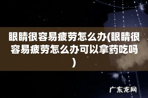 眼睛很容易疲劳怎么办可以拿药吃吗 眼睛很容易疲劳怎么办
