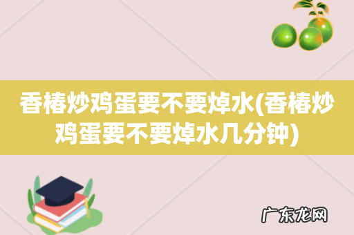 香椿炒鸡蛋要不要焯水几分钟 香椿炒鸡蛋要不要焯水