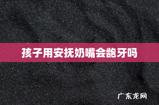 孩子用安抚奶嘴会龅牙吗