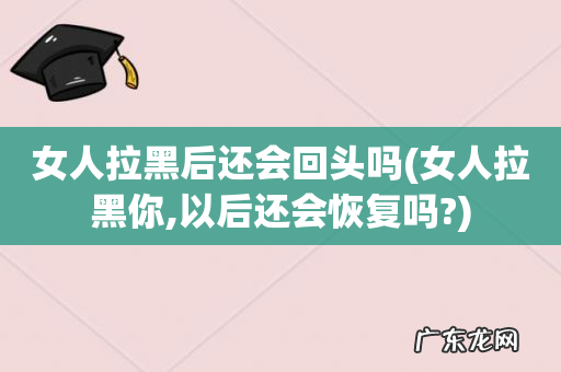 女人拉黑你,以后还会恢复吗? 女人拉黑后还会回头吗