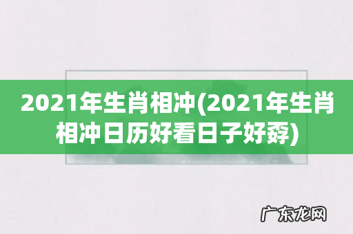2021年生肖相冲日历好看日子好孬 2021年生肖相冲