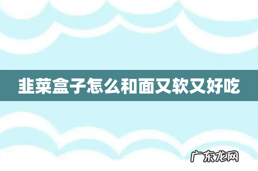 韭菜盒子怎么和面又软又好吃