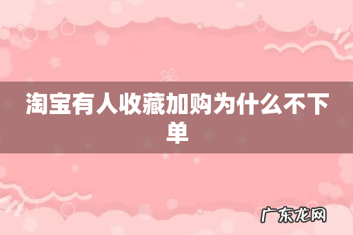 淘宝有人收藏加购为什么不下单