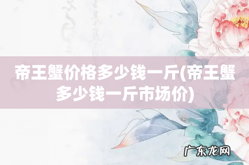 帝王蟹多少钱一斤市场价 帝王蟹价格多少钱一斤