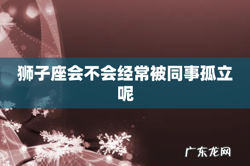狮子座会不会经常被同事孤立呢