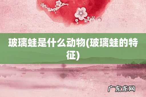 玻璃蛙的特征 玻璃蛙是什么动物