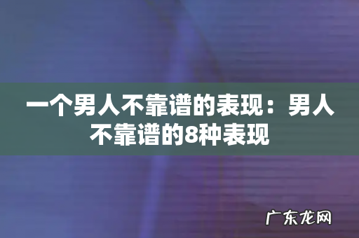 一个男人不靠谱的表现：男人不靠谱的8种表现