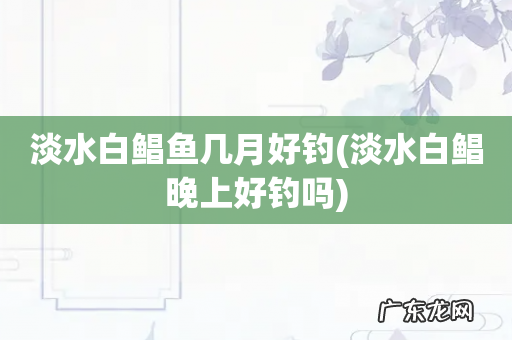 淡水白鲳晚上好钓吗 淡水白鲳鱼几月好钓