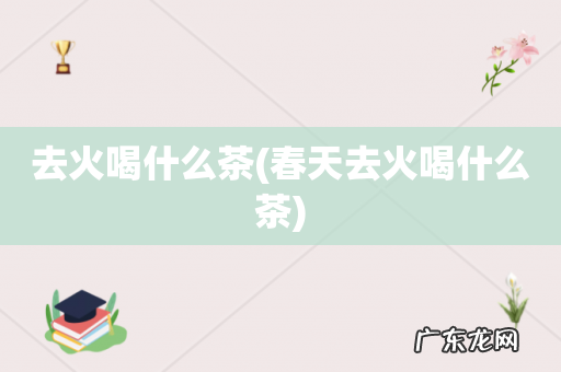 春天去火喝什么茶 去火喝什么茶