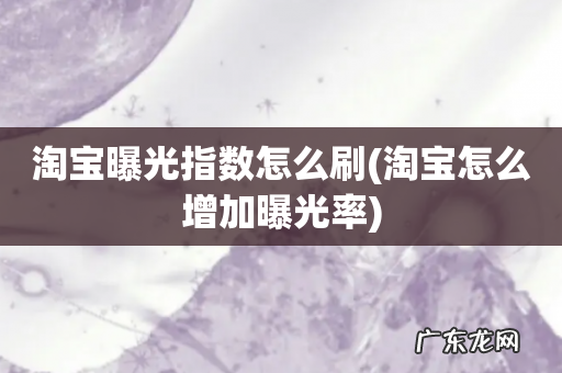 淘宝怎么增加曝光率 淘宝曝光指数怎么刷