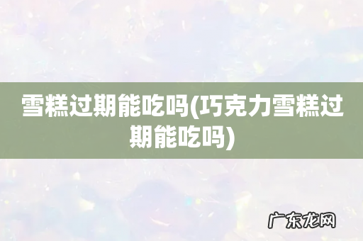 巧克力雪糕过期能吃吗 雪糕过期能吃吗