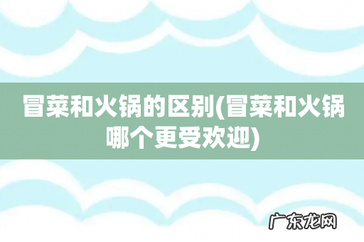 冒菜和火锅哪个更受欢迎 冒菜和火锅的区别