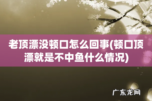 顿口顶漂就是不中鱼什么情况 老顶漂没顿口怎么回事