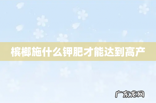 槟榔施什么钾肥才能达到高产