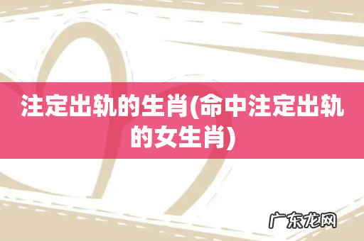 命中注定出轨的女生肖 注定出轨的生肖
