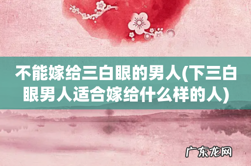 下三白眼男人适合嫁给什么样的人 不能嫁给三白眼的男人