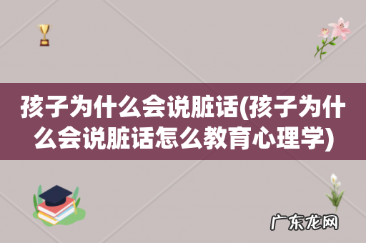 孩子为什么会说脏话怎么教育心理学 孩子为什么会说脏话