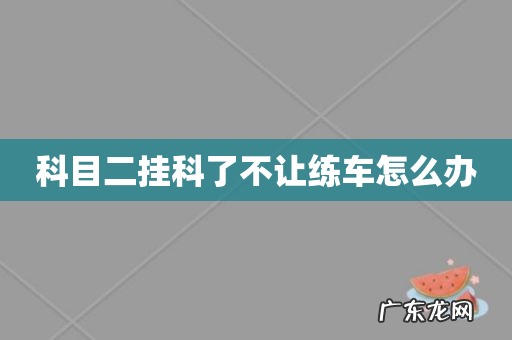 科目二挂科了不让练车怎么办