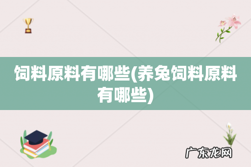 养兔饲料原料有哪些 饲料原料有哪些