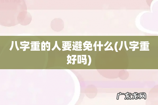 八字重好吗 八字重的人要避免什么