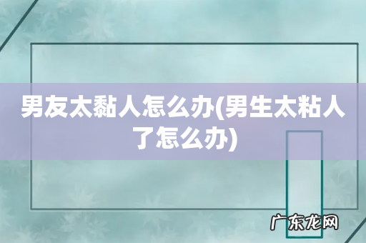 男生太粘人了怎么办 男友太黏人怎么办