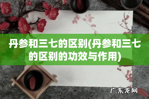 丹参和三七的区别的功效与作用 丹参和三七的区别