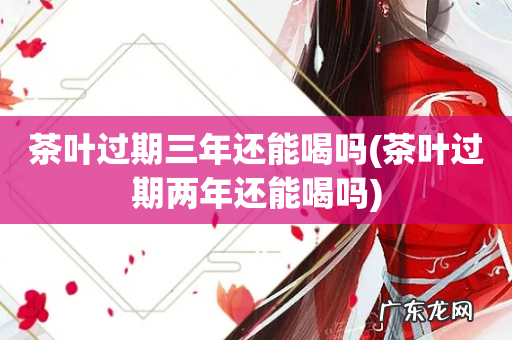 茶叶过期两年还能喝吗 茶叶过期三年还能喝吗