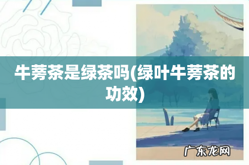 绿叶牛蒡茶的功效 牛蒡茶是绿茶吗
