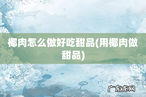用椰肉做甜品 椰肉怎么做好吃甜品