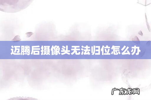 迈腾后摄像头无法归位怎么办