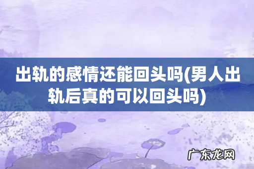 男人出轨后真的可以回头吗 出轨的感情还能回头吗