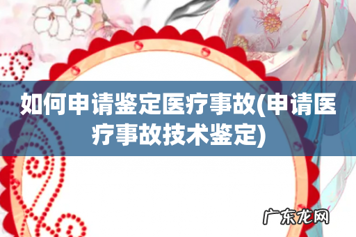 申请医疗事故技术鉴定 如何申请鉴定医疗事故