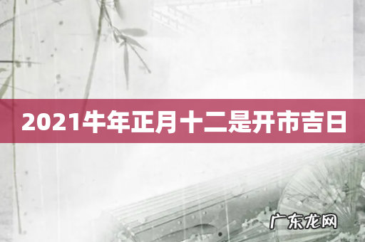 2021牛年正月十二是开市吉日