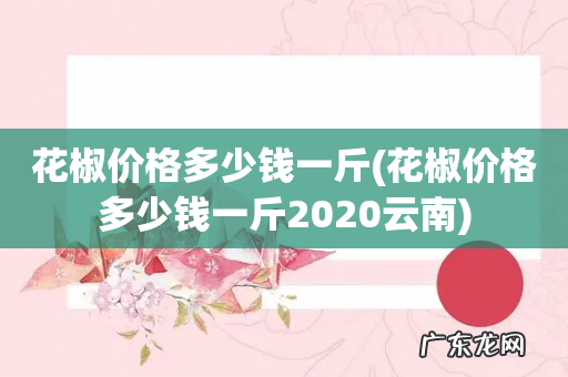 花椒价格多少钱一斤2020云南 花椒价格多少钱一斤