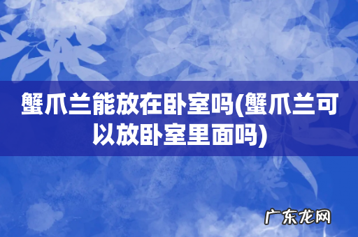 蟹爪兰可以放卧室里面吗 蟹爪兰能放在卧室吗