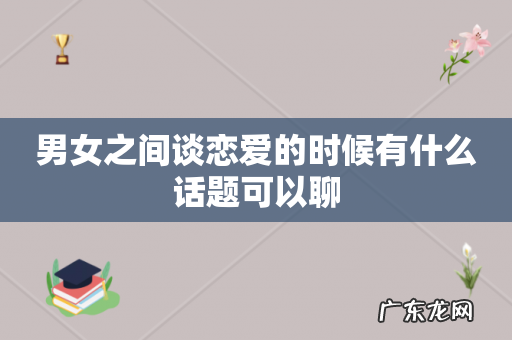 男女之间谈恋爱的时候有什么话题可以聊