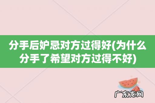 为什么分手了希望对方过得不好 分手后妒忌对方过得好