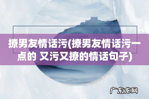 撩男友情话污一点的 又污又撩的情话句子 撩男友情话污