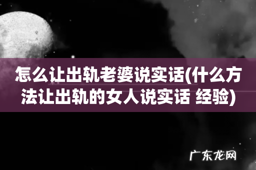 什么方法让出轨的女人说实话 经验 怎么让出轨老婆说实话