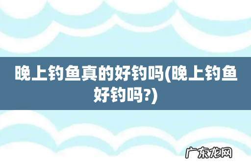 晚上钓鱼好钓吗? 晚上钓鱼真的好钓吗