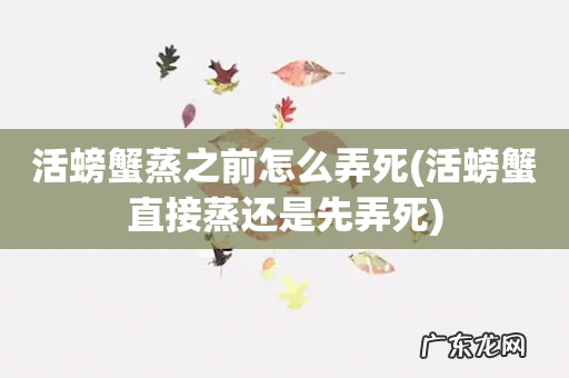 活螃蟹直接蒸还是先弄死 活螃蟹蒸之前怎么弄死