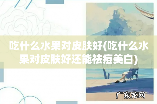 吃什么水果对皮肤好还能祛痘美白 吃什么水果对皮肤好