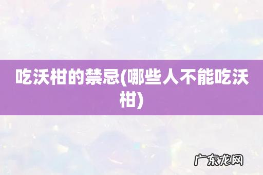 哪些人不能吃沃柑 吃沃柑的禁忌