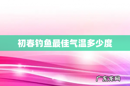 初春钓鱼最佳气温多少度