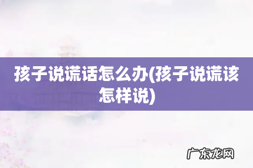 孩子说谎该怎样说 孩子说谎话怎么办