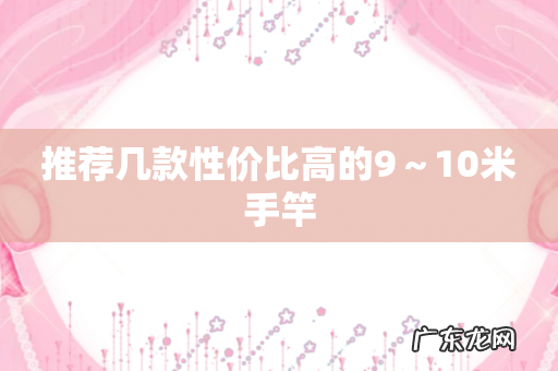 推荐几款性价比高的9~10米手竿