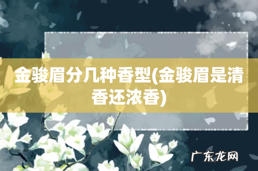 金骏眉是清香还浓香 金骏眉分几种香型
