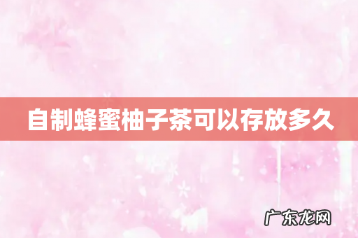 自制蜂蜜柚子茶可以存放多久