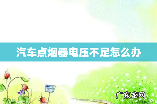 汽车点烟器电压不足怎么办
