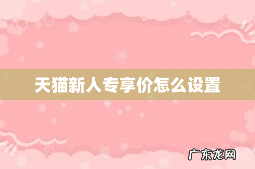 天猫新人专享价怎么设置